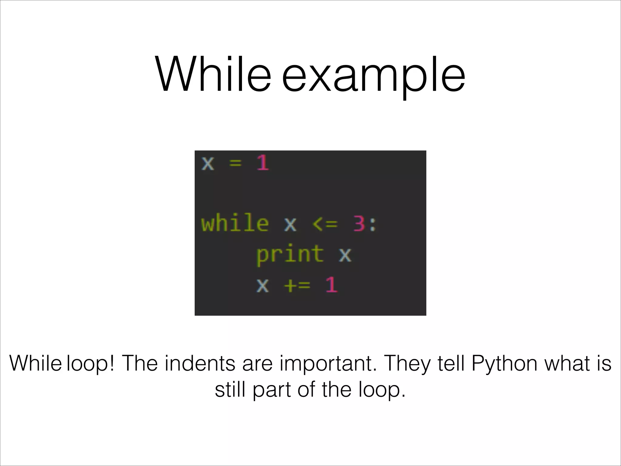 While example
While loop! The indents are important. They tell Python what is
still part of the loop.
 