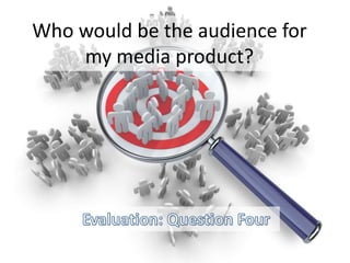 Who would be the audience for
my media product?
 