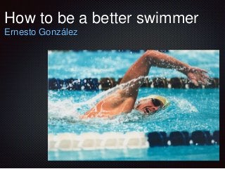 How to be a better swimmer
Ernesto González
 