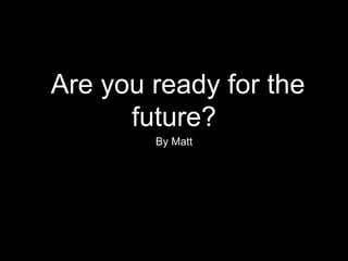 Are you ready for the
future?
By Matt
 