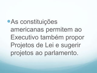 As constituições
americanas permitem ao
Executivo também propor
Projetos de Lei e sugerir
projetos ao parlamento.
 