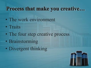 • The work environment
• Traits
• The four step creative process
• Brainstorming
• Divergent thinking
 