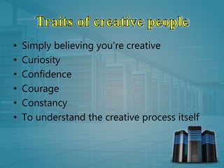 • Simply believing you’re creative
• Curiosity
• Confidence
• Courage
• Constancy
• To understand the creative process itself
 