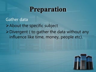 Gather data
About the specific subject
Divergent ( to gather the data without any
influence like time, money, people etc).
 