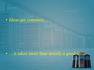 • Ideas are common…..
• …it takes more than merely a good idea
 