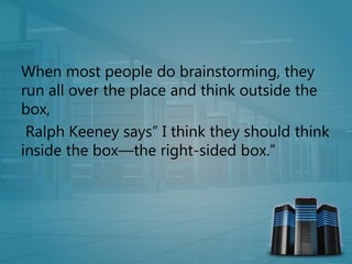 When most people do brainstorming, they
run all over the place and think outside the
box,
Ralph Keeney says” I think they should think
inside the box—the right-sided box.”
 