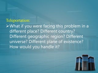 Teleportation:
What if you were facing this problem in a
different place? Different country?
Different geographic region? Different
universe? Different plane of existence?
How would you handle it?
 