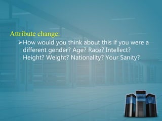 Attribute change:
How would you think about this if you were a
different gender? Age? Race? Intellect?
Height? Weight? Nationality? Your Sanity?
 
