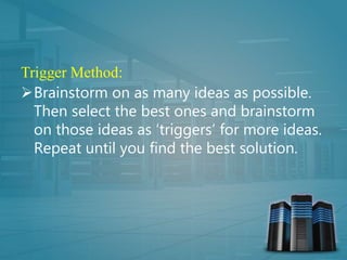 Trigger Method:
Brainstorm on as many ideas as possible.
Then select the best ones and brainstorm
on those ideas as ‘triggers’ for more ideas.
Repeat until you find the best solution.
 