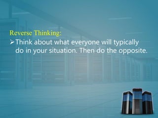 Reverse Thinking:
Think about what everyone will typically
do in your situation. Then do the opposite.
 