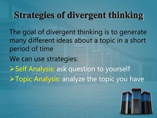 The goal of divergent thinking is to generate
many different ideas about a topic in a short
period of time
We can use strategies:
Self Analysis: ask question to yourself
Topic Analysis: analyze the topic you have
 