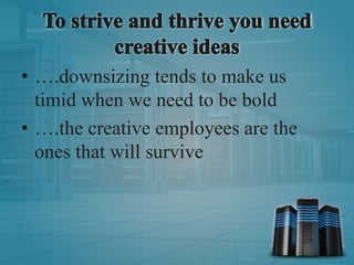 • ….downsizing tends to make us
timid when we need to be bold
• ….the creative employees are the
ones that will survive
 