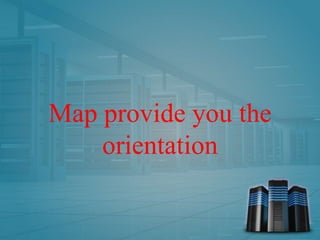 Map provide you the
orientation
 