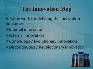 A frame work for defining the innovation
outcomes
Internal innovation
External innovation
Continuous / Evolutionary Innovation
Discontinuous / Revolutionary Innovation
 