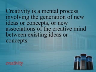 Creativity is a mental process
involving the generation of new
ideas or concepts, or new
associations of the creative mind
between existing ideas or
concepts
creativity
 