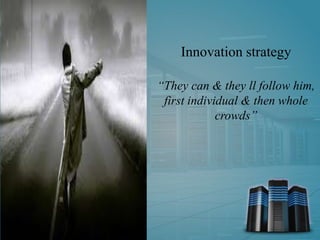 Innovation strategy
“They can & they ll follow him,
first individual & then whole
crowds”
 