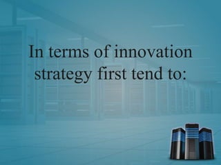 In terms of innovation
strategy first tend to:
 