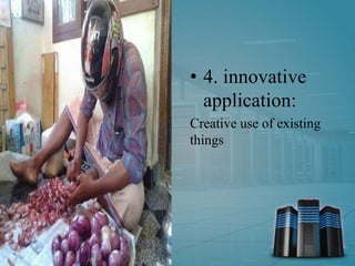 • 4. innovative
application:
Creative use of existing
things
 