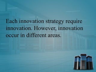 Each innovation strategy require
innovation. However, innovation
occur in different areas.
 