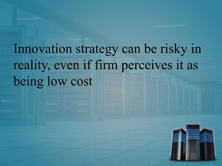 Innovation strategy can be risky in
reality, even if firm perceives it as
being low cost
 