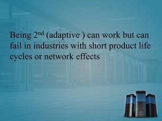 Being 2nd (adaptive ) can work but can
fail in industries with short product life
cycles or network effects
 