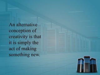 An alternative
conception of
creativity is that
it is simply the
act of making
something new.
 
