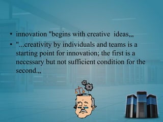 • innovation "begins with creative ideas,„
• "...creativity by individuals and teams is a
starting point for innovation; the first is a
necessary but not sufficient condition for the
second.„
 