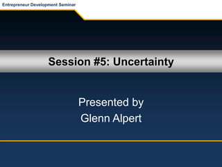 Session #5: Uncertainty
Presented by
Glenn Alpert
Entrepreneur Development Seminar
 