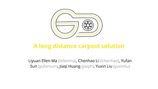 Liyuan Ellen Ma (lellenma), Chenhao Li (lchenhao), Yufan
Sun (yufansun), Jiaqi Huang (jiaqih), Yuxin Liu (yuxinliu)
A long distance carpool solution
 