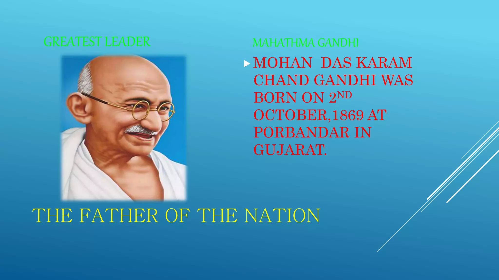 THE FATHER OF THE NATION
GREATEST LEADER MAHATHMA GANDHI
MOHAN DAS KARAM
CHAND GANDHI WAS
BORN ON 2ND
OCTOBER,1869 AT
PORBANDAR IN
GUJARAT.