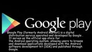 Google Play (formerly Android Market) is a digital
distribution service operated and developed by Google .
It serves as the official app store for
the Android operating system, allowing users to browse
and download applications developed with the Android
software development kit (SDK) and published through
Google.
 