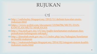 
 http://saifulazley.blogspot.my/2012/11/definisi-kawalan-mutu-
makanan.html
 https://www.scribd.com/document/121566784/MUTU-DAN-
KAWALAN-MUTU-MAKANAN
 http://fsq.moh.gov.my/v5/ms/majlis-keselamatan-makanan-dan-
pemakanan-kebangsaan-mkmpk/
 http://jknsabah.moh.gov.my/v7/index.php/my/bahagian/keselamat
an-kualiti-makanan
 http://makananbahagia.blogspot.my/2014/02/integrasi-sistem-kualiti-
makanan-suatu.html
29
RUJUKAN
 