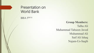 BBA 5th(A)
Group Members:
Talha Ali
Muhammad Tahseen Javed
Muhammad Ali
Saif Ali Ishaq
Najam-Us-Saqib
Presentation on
World Bank
 