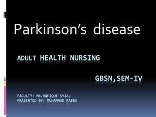 ADULT HEALTH NURSING
GBSN,SEM-IV
FACULTY: MR.RAFIQUE SYIAL
PRASENTED BY: MUHAMMAD RAEES
Parkinson’s disease
 