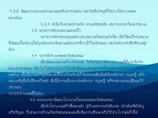 4.2.3 พัฒนาระบบงานด้วยความละเอียดรอบคอบ และบันทึกข้อมูลไว้อย่างเป็นระบบและ
ครบถ้วน
4.2.4 คานึงถึงความประหยัด ความปลอดภัย และระยะเวลาในการทางาน
4.3 การตรวจสอบผลงานและแก้ไข
การตรวจสอบความถูกต้องของผลงานเป็นความจาเป็น เพื่อให้แน่ใจว่าผลงาน
ที่พัฒนาขึ้นทางานได้ถูกต้องตรงกับความต้องการที่ระบุไว้ในเป้าหมาย และทาด้วยประสิทธิภาพสูง
ด้วย
4.4 การอภิปรายผลและข้อเสนอแนะ
เมื่อพัฒนาผลงานเรียบร้อยแล้ว ให้จัดทาสรุปด้วยข้อความที่สั้นกะทัดรัด
อย่างครอบคลุม เพื่อช่วยให้ผู้อ่านได้เข้าใจถึงสิ่งที่ค้นพบจากการทาโครงงาน และทาการอภิปราย
ผลด้วย เพื่อพิจารณาข้อมูลและผลที่ได้พร้อมกับนาไปหาความสัมพันธ์กับหลักการ ทฤษฎี หรือ
ผลงานที่ผู้อื่นได้ศึกษาไว้แล้ว ทั้งนี้ยังรวมถึงการนาหลักการ ทฤษฎี หรือผลงานของผู้อื่นมาใช้
ประกอบ
การอภิปรายผลที่ได้ด้วย
4.5 แนวทางการพัฒนาโครงงานในอนาคตและข้อเสนอแนะ
เมื่อทาโครงงานเสร็จสิ้นลงแล้ว ผู้เรียนอาจพบข้อสังเกต ประเด็นที่สาคัญ
หรือปัญหา ซึ่งสามารถเขียนเป็นข้อเสนอแนะและสิ่งที่ควรจะศึกษาหรือใช้ประโยชน์ต่อไปได้
 