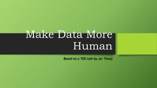 Make Data More
Human
Based on a TED talk by Jer Thorp
 
