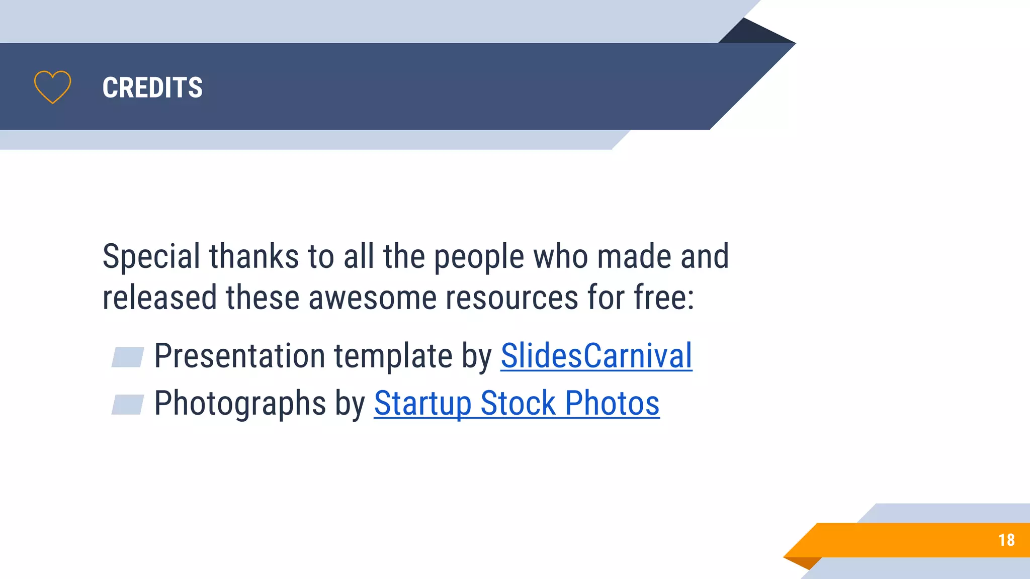 CREDITS
Special thanks to all the people who made and
released these awesome resources for free:
▰ Presentation template by SlidesCarnival
▰ Photographs by Startup Stock Photos
18
 