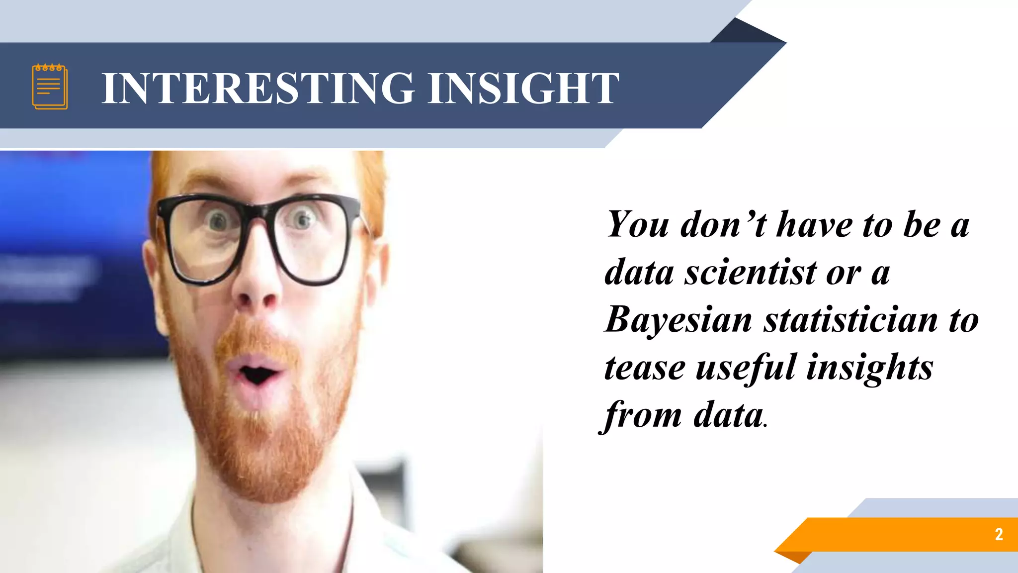 INTERESTING INSIGHT
2
You don’t have to be a
data scientist or a
Bayesian statistician to
tease useful insights
from data.
 