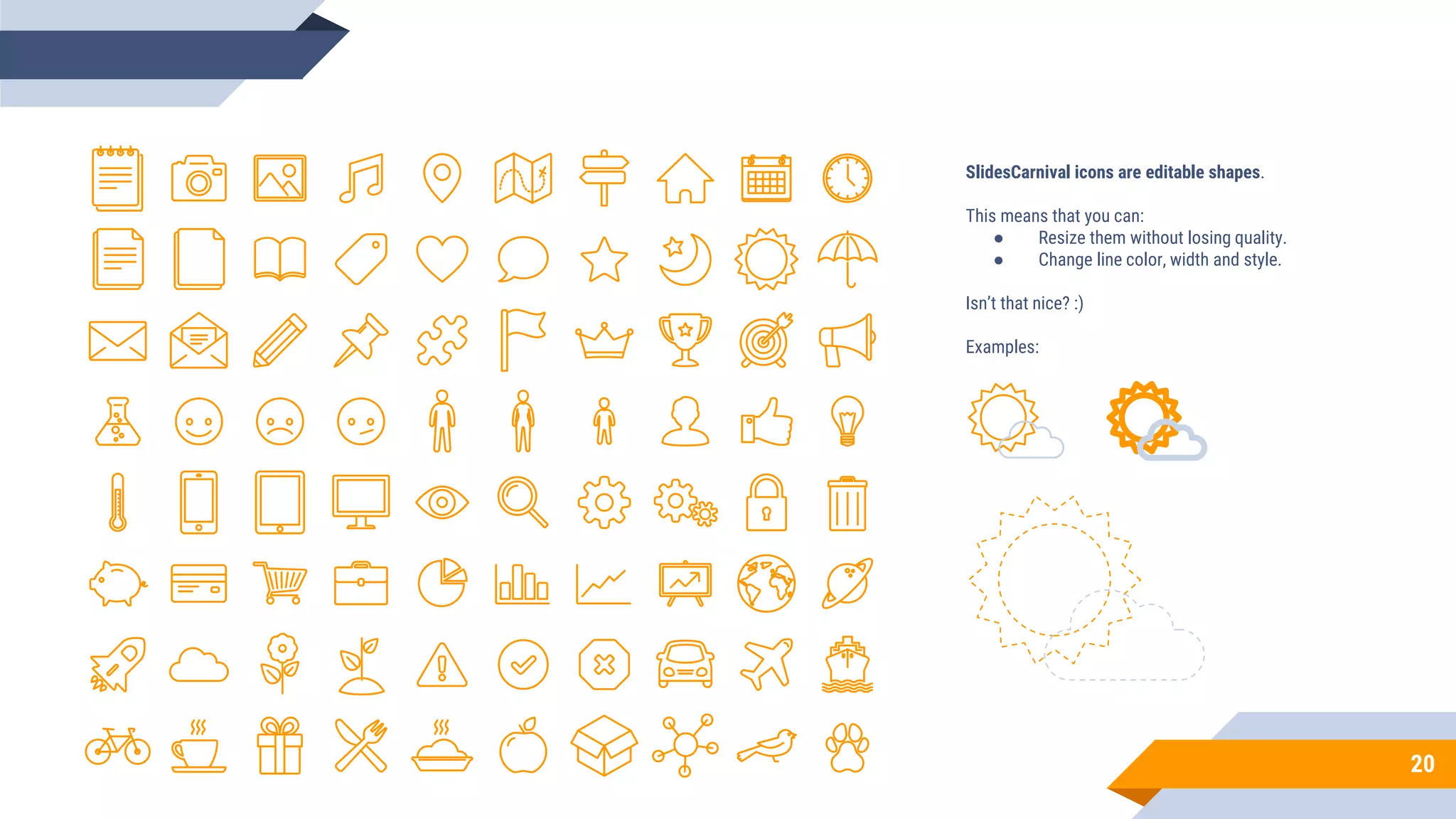 SlidesCarnival icons are editable shapes.
This means that you can:
● Resize them without losing quality.
● Change line color, width and style.
Isn’t that nice? :)
Examples:
20
 