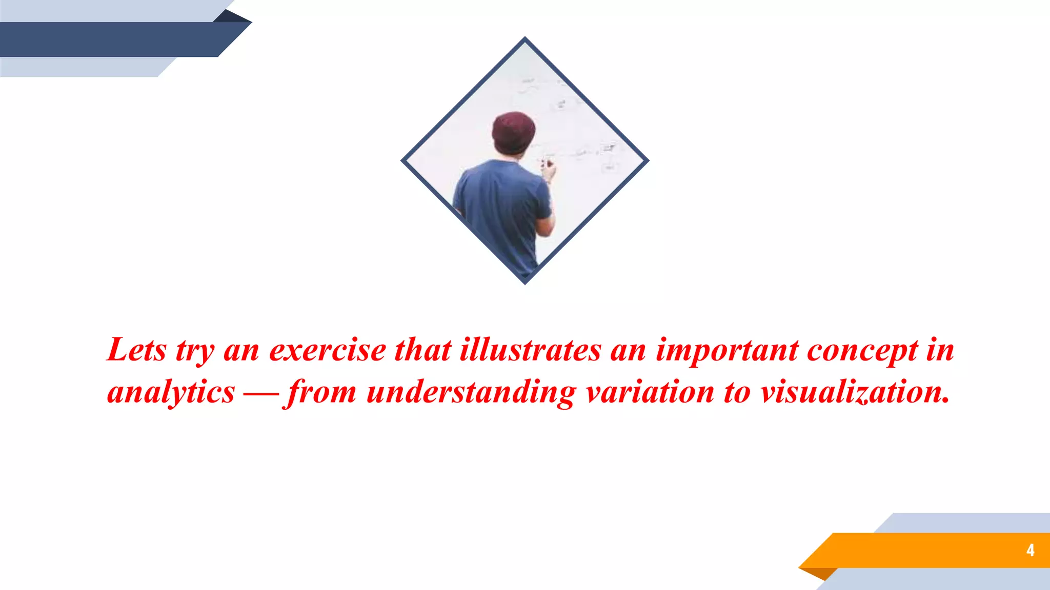 he exercise is very much a how-to, each step
also illustrates an important concept in
analytics — from understanding variation to
visualization.
ach step also illustrates an important
concept in analytics — from understanding
variation to visualization.
4
Lets try an exercise that illustrates an important concept in
analytics — from understanding variation to visualization.
 