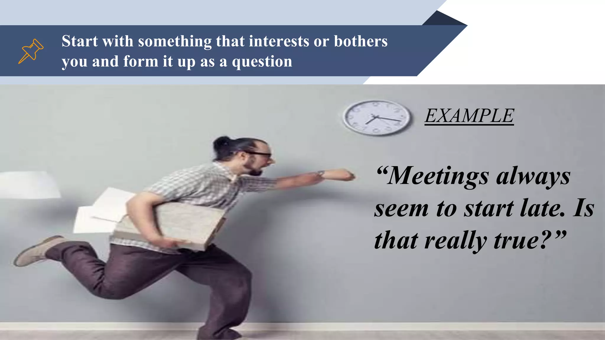 Start with something that interests or bothers
you and form it up as a question
5
“Meetings always
seem to start late. Is
that really true?”
EXAMPLE
 