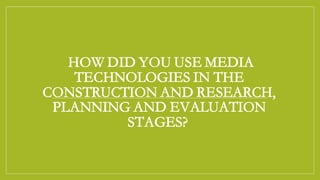HOW DID YOU USE MEDIA
TECHNOLOGIES IN THE
CONSTRUCTION AND RESEARCH,
PLANNING AND EVALUATION
STAGES?
 