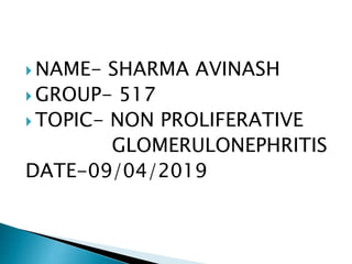  NAME- SHARMA AVINASH
 GROUP- 517
 TOPIC- NON PROLIFERATIVE
GLOMERULONEPHRITIS
DATE-09/04/2019
 