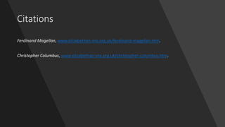 Citations
Ferdinand Magellan, www.elizabethan-era.org.uk/ferdinand-magellan.htm.
Christopher Columbus, www.elizabethan-era.org.uk/christopher-columbus.htm.
 