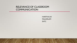 RELEVANCE OF CLASSROOM
COMMUNICATION
HARITHA.AH
MALAYALAM
SNTC
 