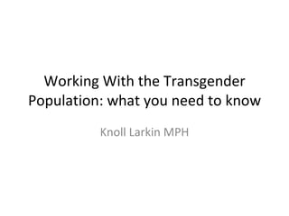 Working With the Transgender Population: what you need to know Knoll Larkin MPH 