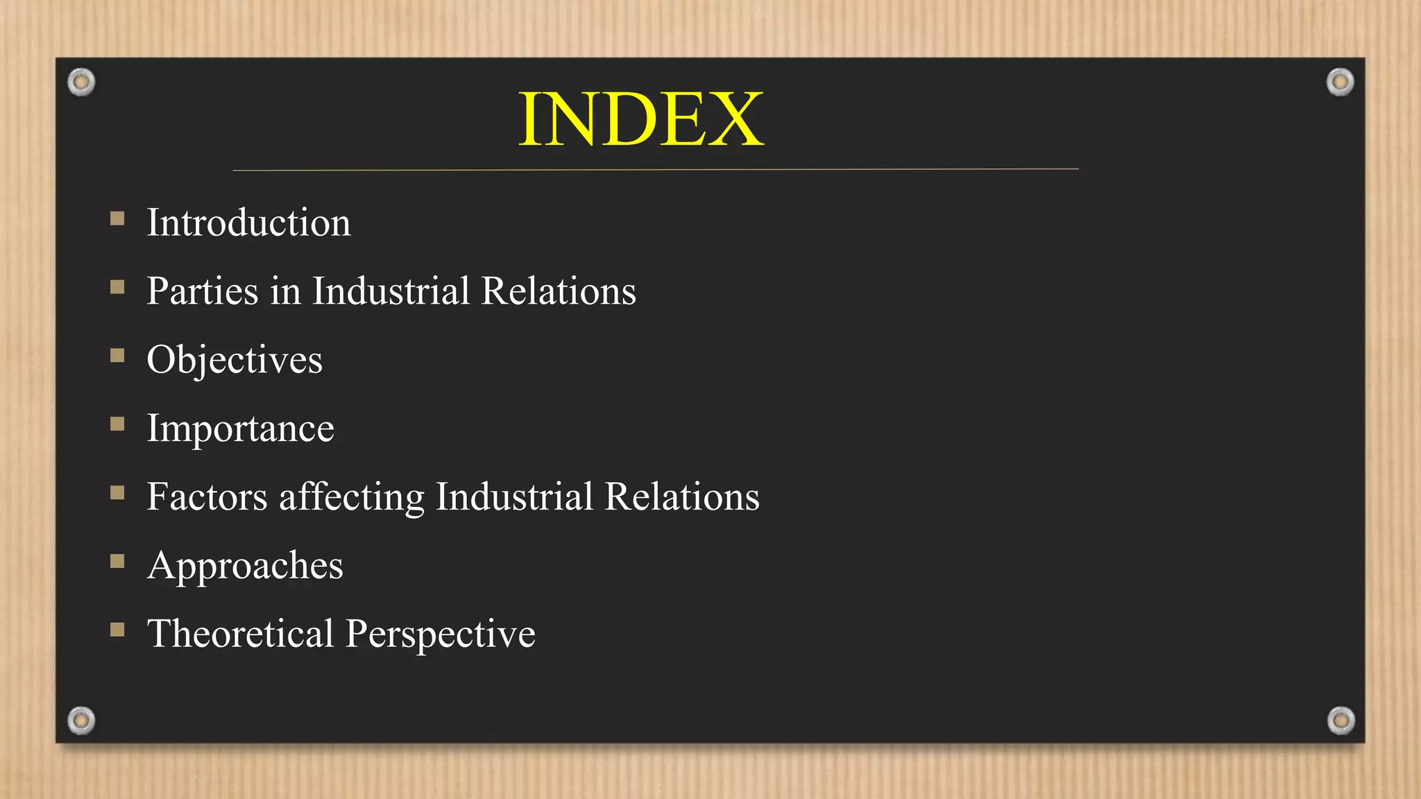 INDEX
 Introduction
 Parties in Industrial Relations
 Objectives
 Importance
 Factors affecting Industrial Relations
 Approaches
 Theoretical Perspective
 