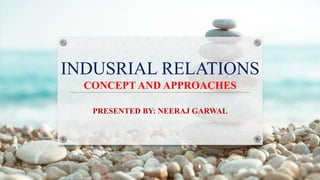 INDUSRIAL RELATIONS
CONCEPT AND APPROACHES
PRESENTED BY: NEERAJ GARWAL
 