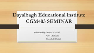 Dayalbagh Educational institute
CGM403 SEMINAR
Submitted by- Poorva Nazkani
-Purvi Chandani
- Chanchal Dhakad
 