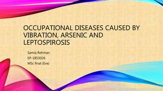 OCCUPATIONAL DISEASES CAUSED BY
VIBRATION, ARSENIC AND
LEPTOSPIROSIS
Samia Rehman
EP-1853026
MSc final (Eve)
 